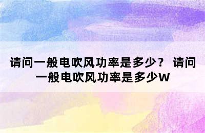 请问一般电吹风功率是多少？ 请问一般电吹风功率是多少W